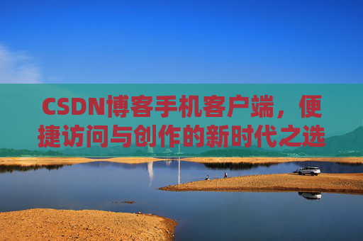 CSDN博客手机客户端，便捷访问与创作的新时代之选